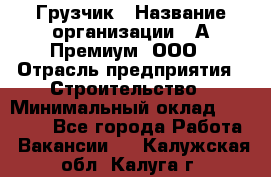 Грузчик › Название организации ­ А-Премиум, ООО › Отрасль предприятия ­ Строительство › Минимальный оклад ­ 25 000 - Все города Работа » Вакансии   . Калужская обл.,Калуга г.